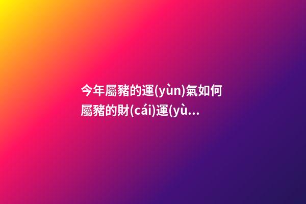 今年屬豬的運(yùn)氣如何 屬豬的財(cái)運(yùn)和運(yùn)氣如何